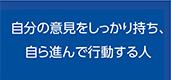 自分の意見をしっかり持ち、自ら進んで行動する人